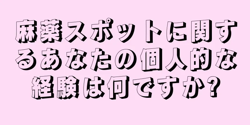 麻薬スポットに関するあなたの個人的な経験は何ですか?