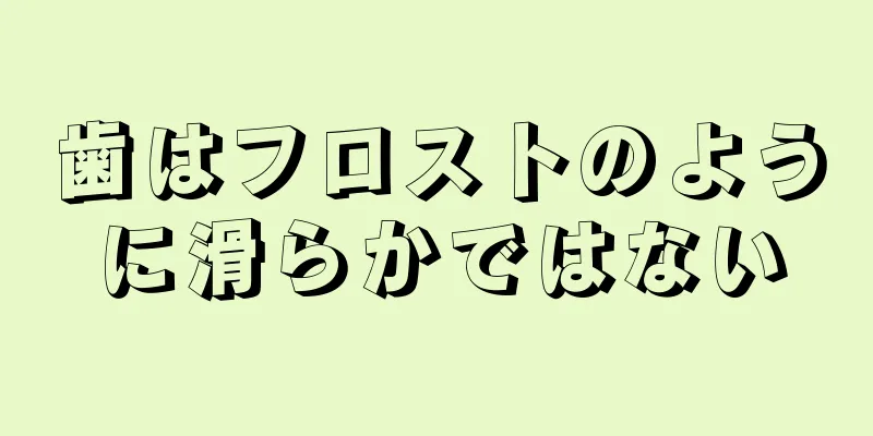 歯はフロストのように滑らかではない