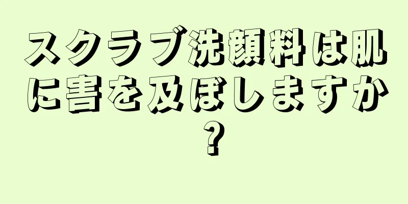 スクラブ洗顔料は肌に害を及ぼしますか？