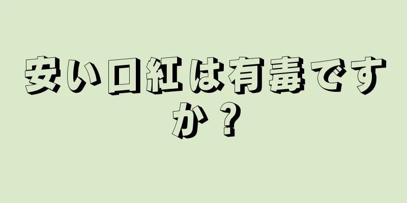 安い口紅は有毒ですか？