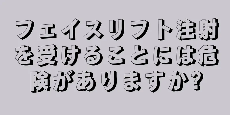 フェイスリフト注射を受けることには危険がありますか?