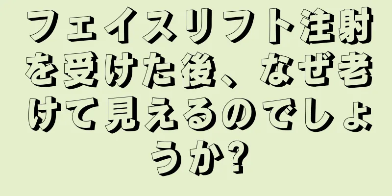 フェイスリフト注射を受けた後、なぜ老けて見えるのでしょうか?