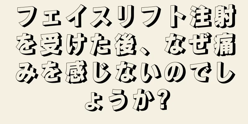 フェイスリフト注射を受けた後、なぜ痛みを感じないのでしょうか?