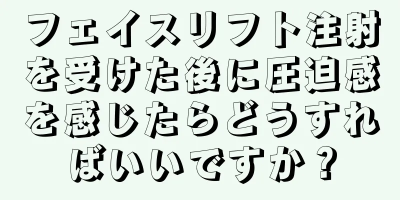 フェイスリフト注射を受けた後に圧迫感を感じたらどうすればいいですか？