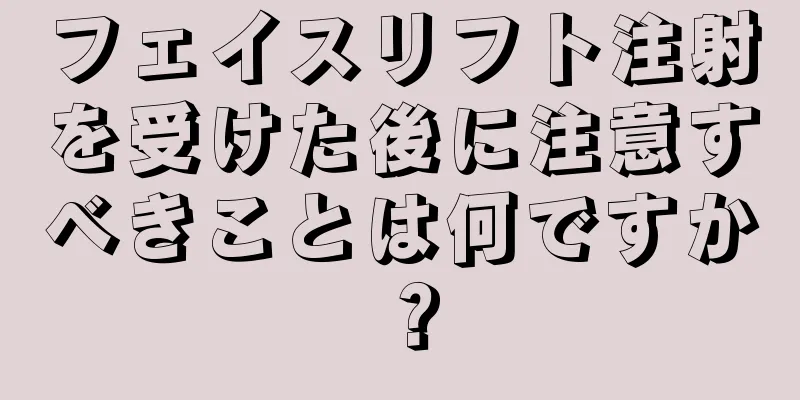 フェイスリフト注射を受けた後に注意すべきことは何ですか？