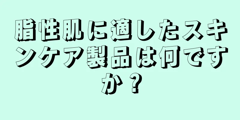 脂性肌に適したスキンケア製品は何ですか？