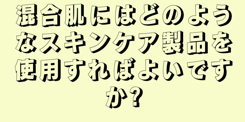 混合肌にはどのようなスキンケア製品を使用すればよいですか?