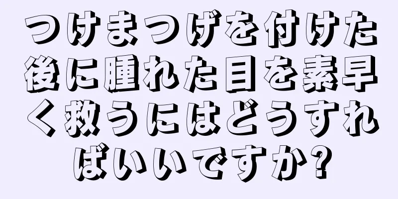 つけまつげを付けた後に腫れた目を素早く救うにはどうすればいいですか?