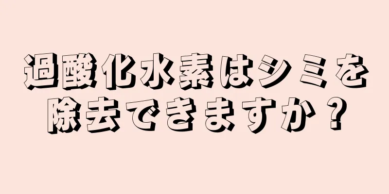 過酸化水素はシミを除去できますか？