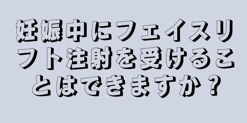 妊娠中にフェイスリフト注射を受けることはできますか？