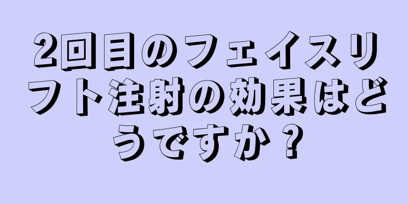 2回目のフェイスリフト注射の効果はどうですか？