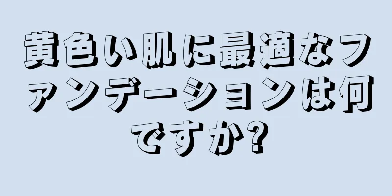 黄色い肌に最適なファンデーションは何ですか?