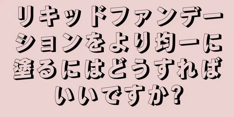 リキッドファンデーションをより均一に塗るにはどうすればいいですか?