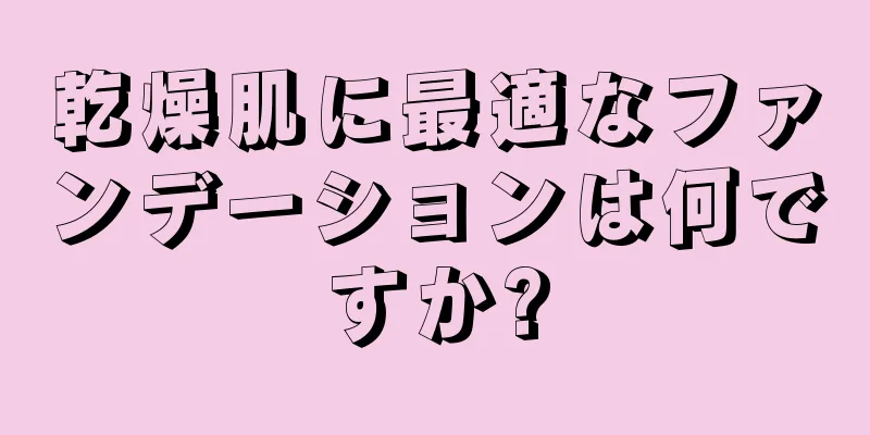乾燥肌に最適なファンデーションは何ですか?