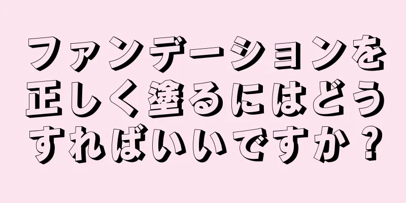 ファンデーションを正しく塗るにはどうすればいいですか？