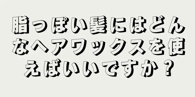脂っぽい髪にはどんなヘアワックスを使えばいいですか？