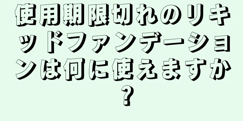 使用期限切れのリキッドファンデーションは何に使えますか？