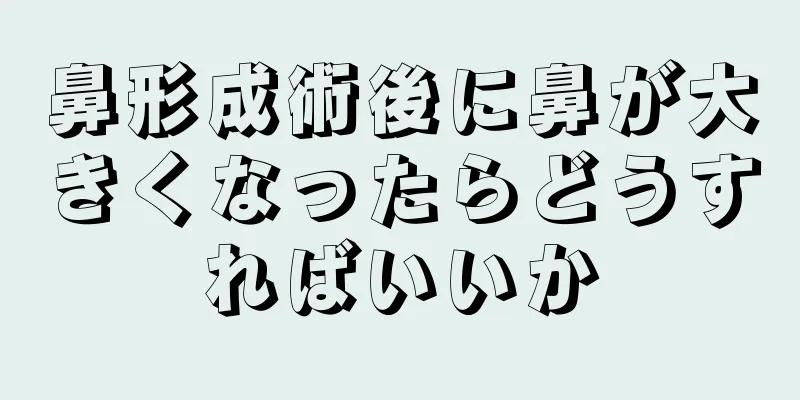 鼻形成術後に鼻が大きくなったらどうすればいいか