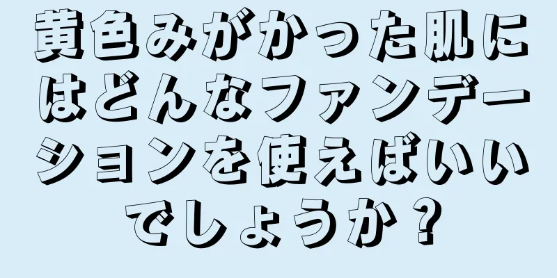 黄色みがかった肌にはどんなファンデーションを使えばいいでしょうか？