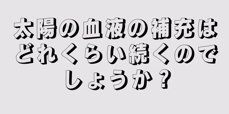 太陽の血液の補充はどれくらい続くのでしょうか？