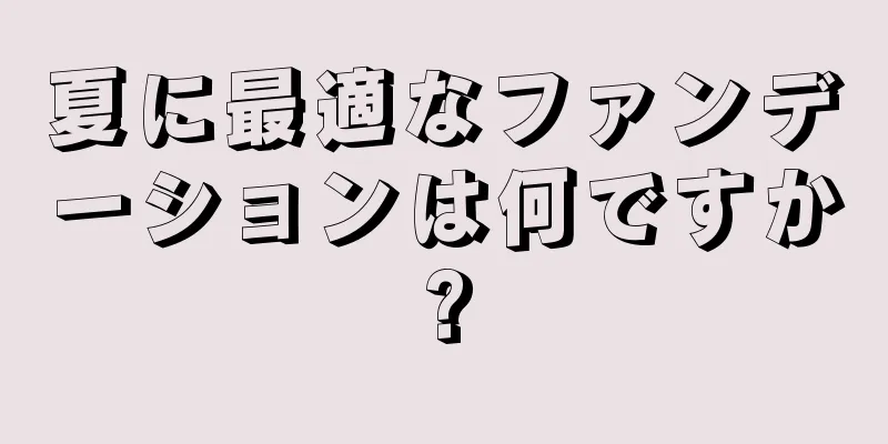 夏に最適なファンデーションは何ですか?