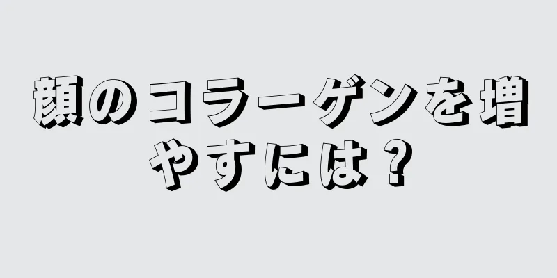 顔のコラーゲンを増やすには？