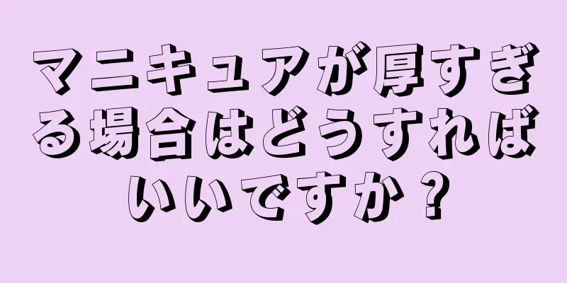 マニキュアが厚すぎる場合はどうすればいいですか？