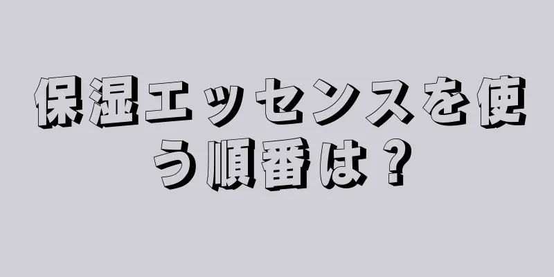 保湿エッセンスを使う順番は？