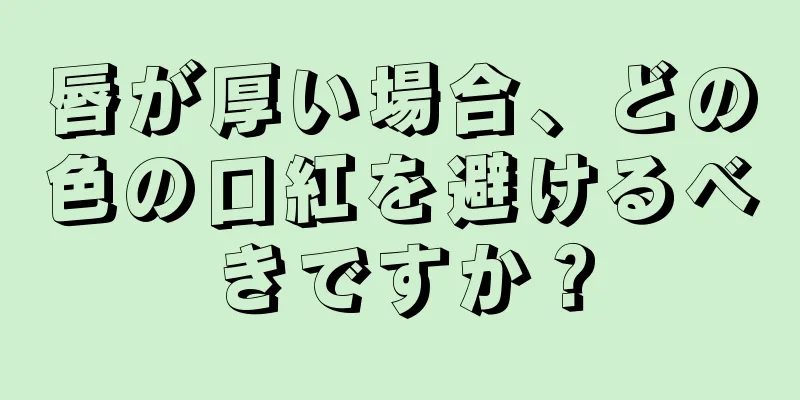 唇が厚い場合、どの色の口紅を避けるべきですか？