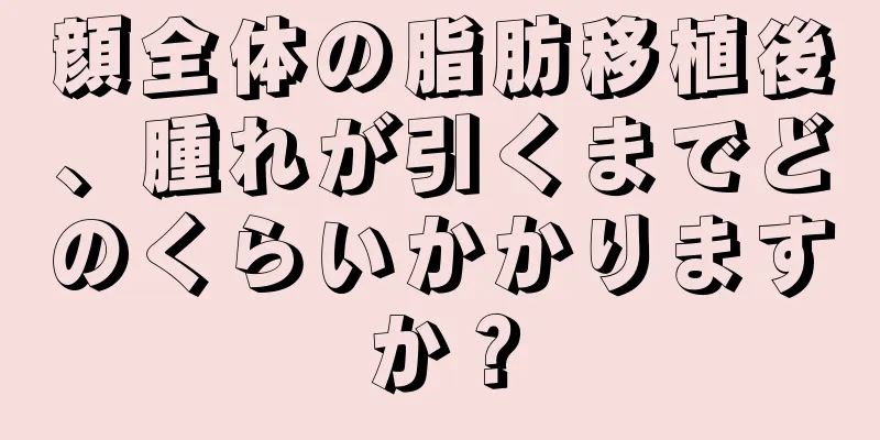 顔全体の脂肪移植後、腫れが引くまでどのくらいかかりますか？