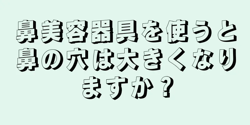 鼻美容器具を使うと鼻の穴は大きくなりますか？