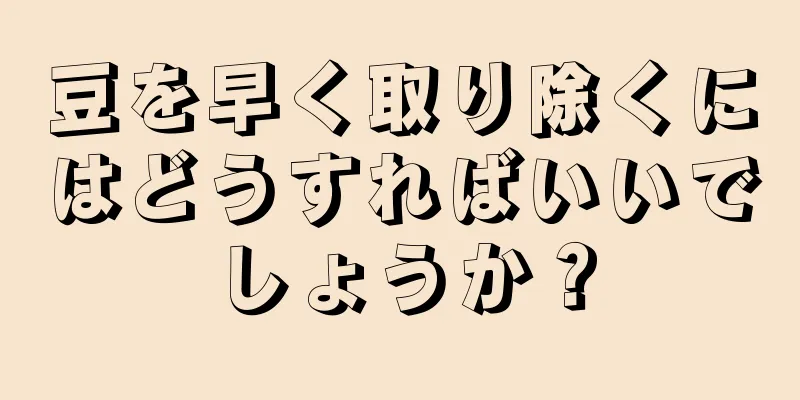 豆を早く取り除くにはどうすればいいでしょうか？