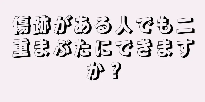 傷跡がある人でも二重まぶたにできますか？