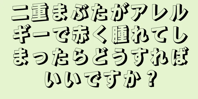 二重まぶたがアレルギーで赤く腫れてしまったらどうすればいいですか？