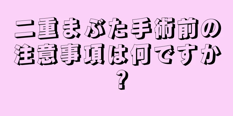 二重まぶた手術前の注意事項は何ですか？