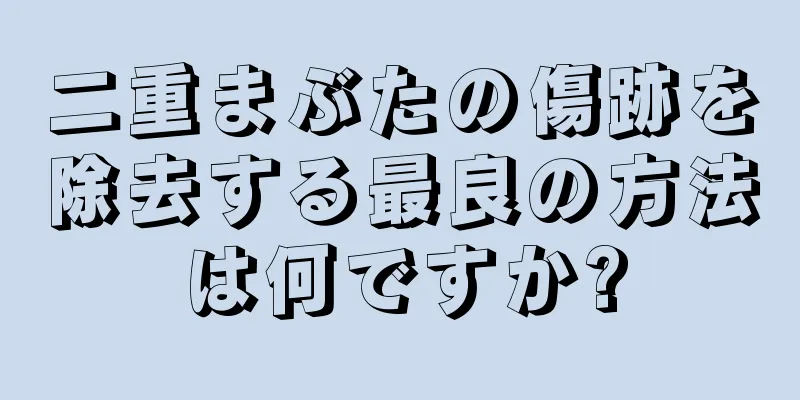 二重まぶたの傷跡を除去する最良の方法は何ですか?