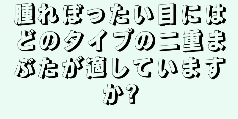 腫れぼったい目にはどのタイプの二重まぶたが適していますか?