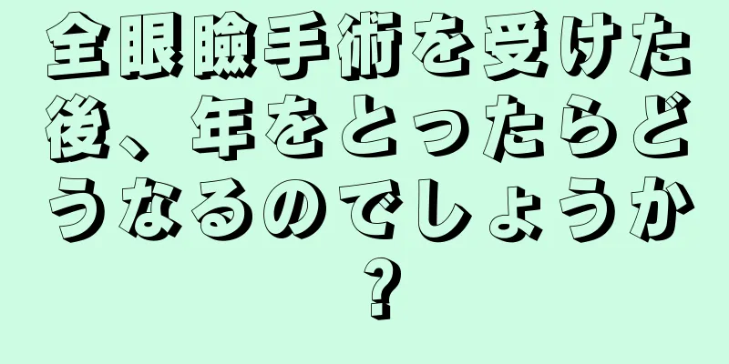 全眼瞼手術を受けた後、年をとったらどうなるのでしょうか？