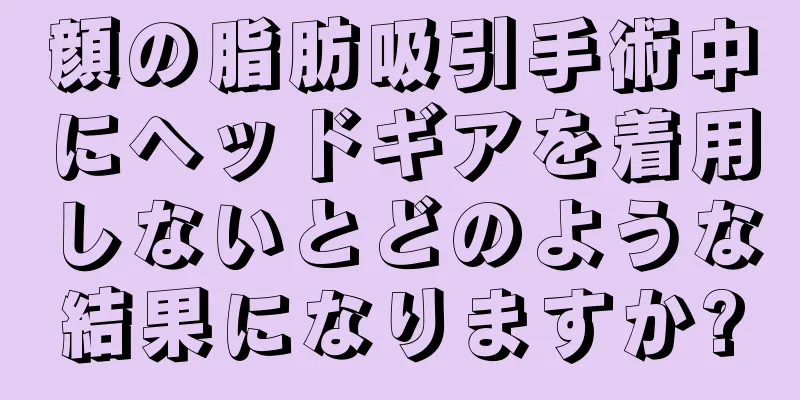 顔の脂肪吸引手術中にヘッドギアを着用しないとどのような結果になりますか?