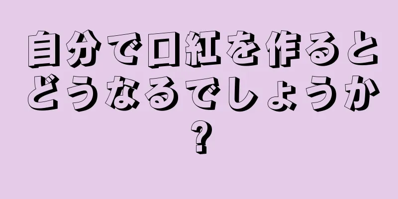 自分で口紅を作るとどうなるでしょうか?