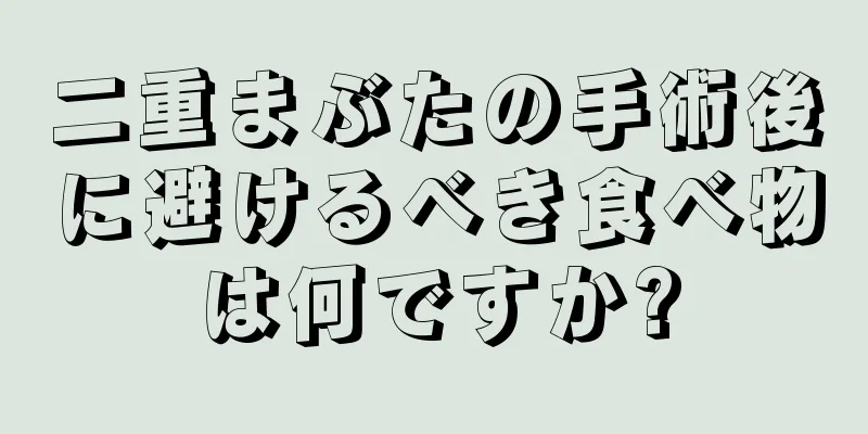 二重まぶたの手術後に避けるべき食べ物は何ですか?