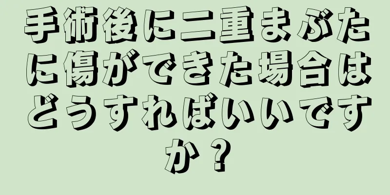 手術後に二重まぶたに傷ができた場合はどうすればいいですか？