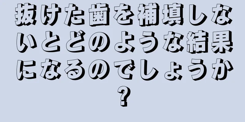 抜けた歯を補填しないとどのような結果になるのでしょうか?
