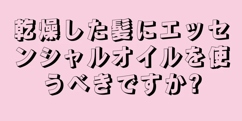 乾燥した髪にエッセンシャルオイルを使うべきですか?