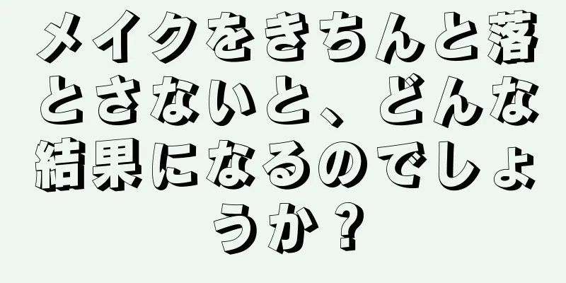 メイクをきちんと落とさないと、どんな結果になるのでしょうか？