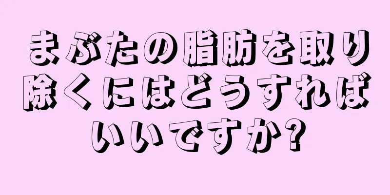 まぶたの脂肪を取り除くにはどうすればいいですか?