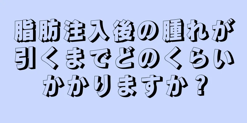 脂肪注入後の腫れが引くまでどのくらいかかりますか？