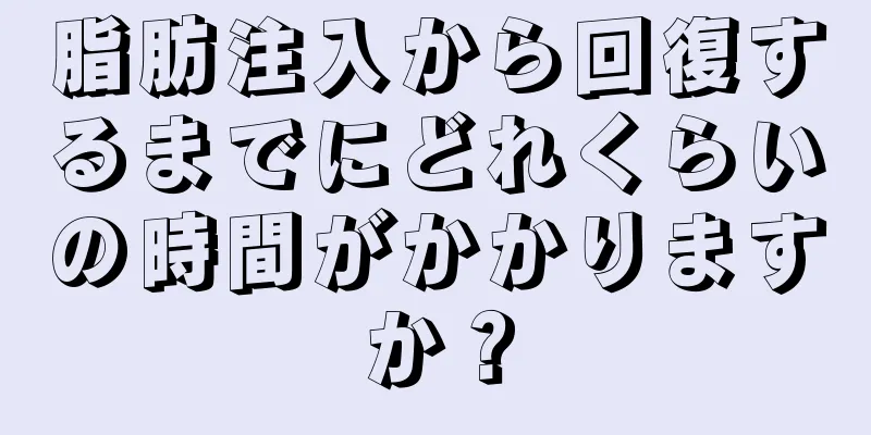 脂肪注入から回復するまでにどれくらいの時間がかかりますか？