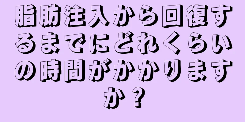 脂肪注入から回復するまでにどれくらいの時間がかかりますか？