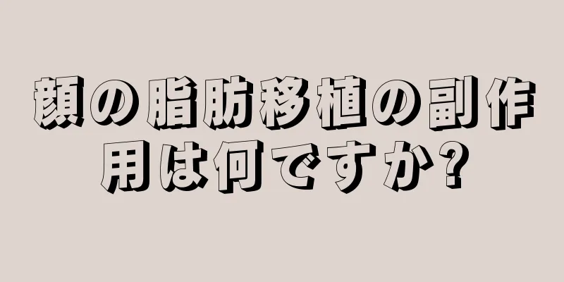 顔の脂肪移植の副作用は何ですか?